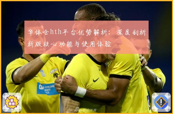 华体会hth平台优势解析：深度剖析新版核心功能与使用体验