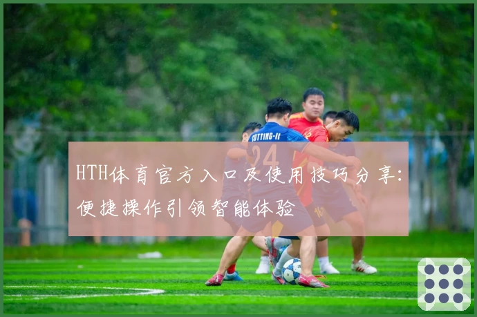 HTH体育官方入口及使用技巧分享：便捷操作引领智能体验