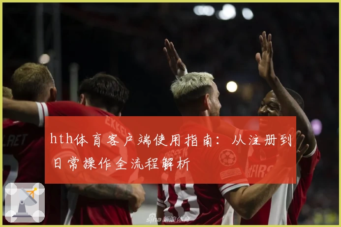 hth体育客户端使用指南：从注册到日常操作全流程解析