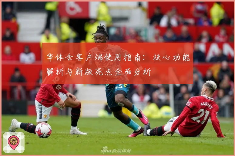 华体会客户端使用指南：核心功能解析与新版亮点全面分析