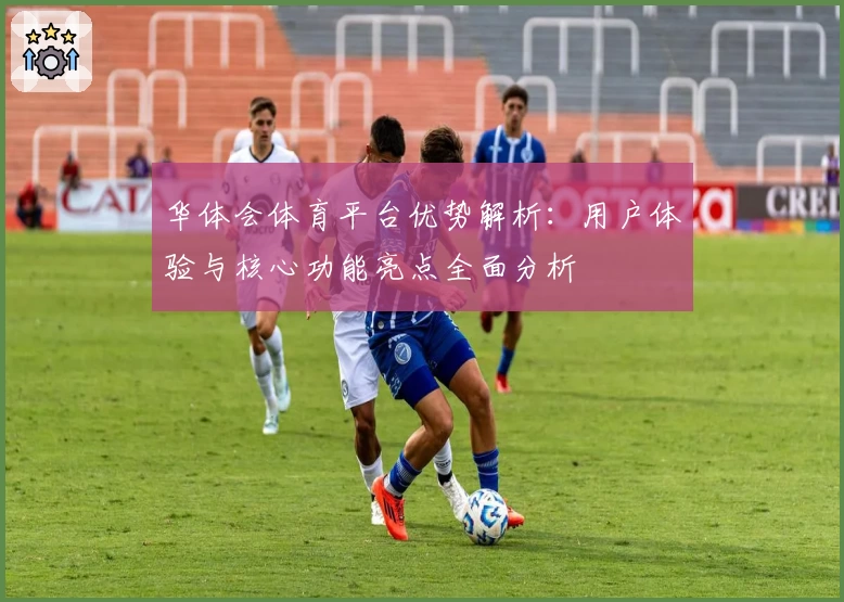 华体会体育平台优势解析：用户体验与核心功能亮点全面分析