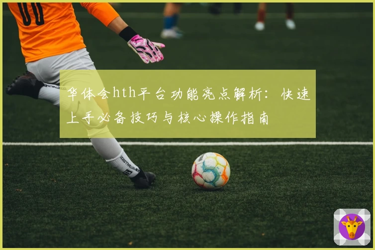 华体会hth平台功能亮点解析：快速上手必备技巧与核心操作指南