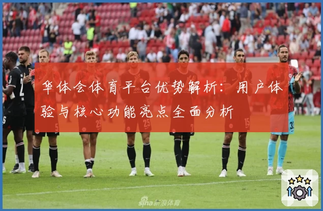 华体会体育平台优势解析：用户体验与核心功能亮点全面分析