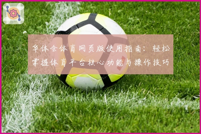华体会体育网页版使用指南：轻松掌握体育平台核心功能与操作技巧