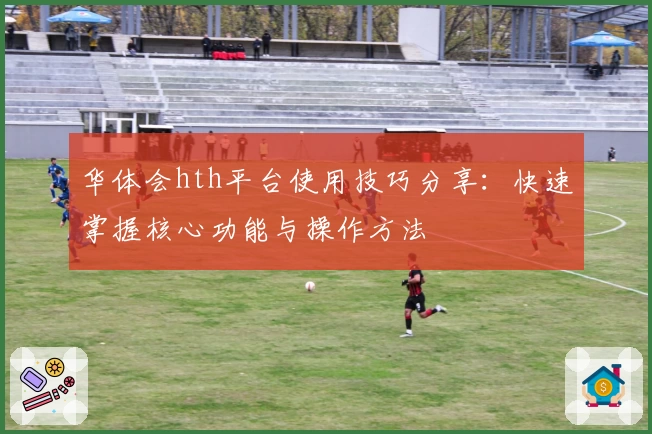 华体会hth平台使用技巧分享：快速掌握核心功能与操作方法