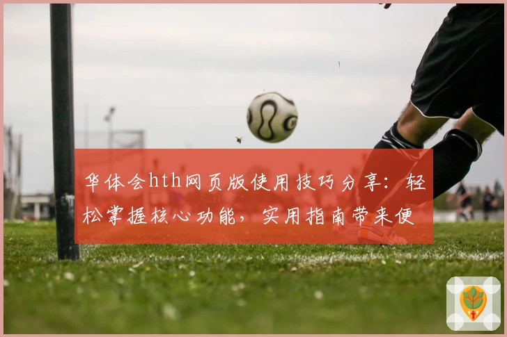 华体会hth网页版使用技巧分享：轻松掌握核心功能，实用指南带来便捷体验