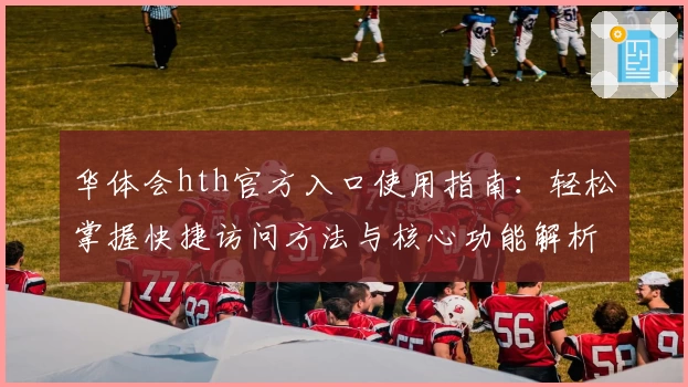 华体会hth官方入口使用指南：轻松掌握快捷访问方法与核心功能解析