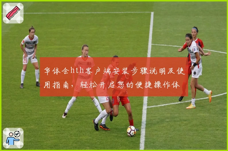 华体会hth客户端安装步骤说明及使用指南，轻松开启您的便捷操作体验