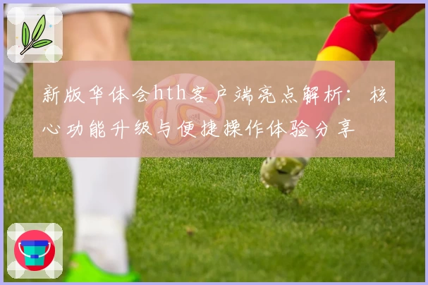 新版华体会hth客户端亮点解析：核心功能升级与便捷操作体验分享