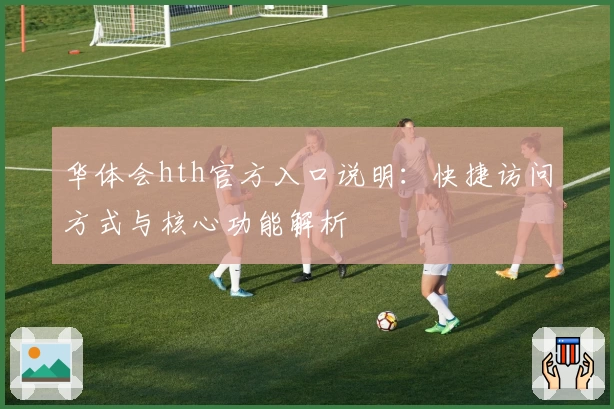 华体会hth官方入口说明：快捷访问方式与核心功能解析