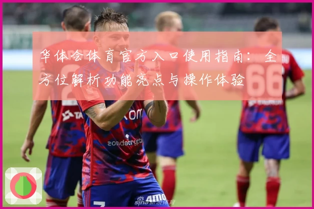 华体会体育官方入口使用指南：全方位解析功能亮点与操作体验