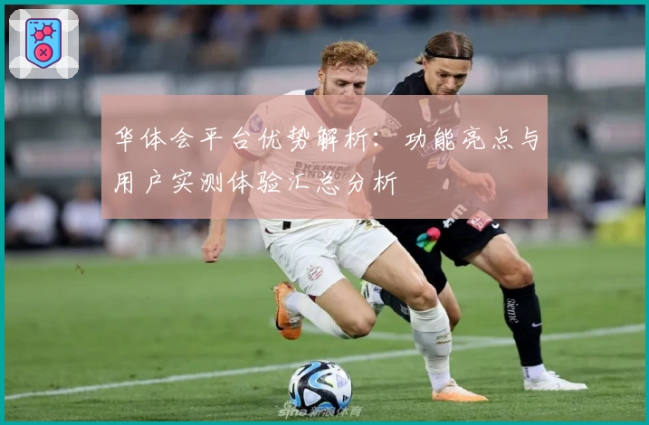 华体会平台优势解析：功能亮点与用户实测体验汇总分析