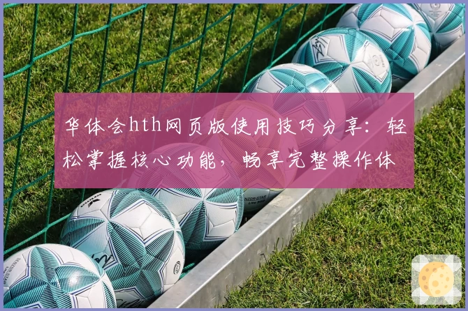 华体会hth网页版使用技巧分享：轻松掌握核心功能，畅享完整操作体验