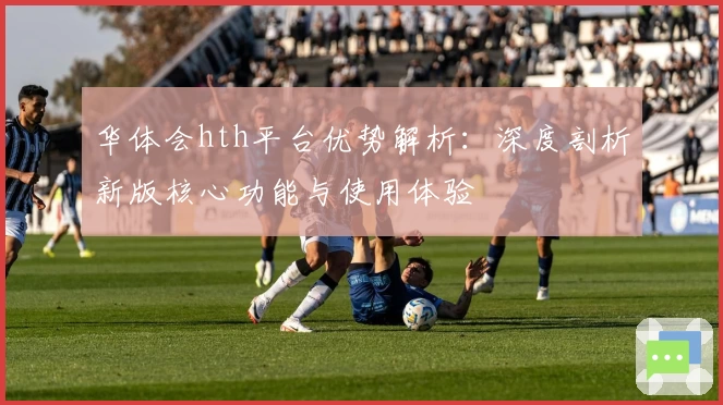华体会hth平台优势解析：深度剖析新版核心功能与使用体验