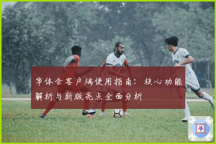 华体会客户端使用指南：核心功能解析与新版亮点全面分析