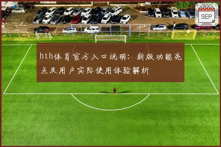 hth体育官方入口说明：新版功能亮点及用户实际使用体验解析