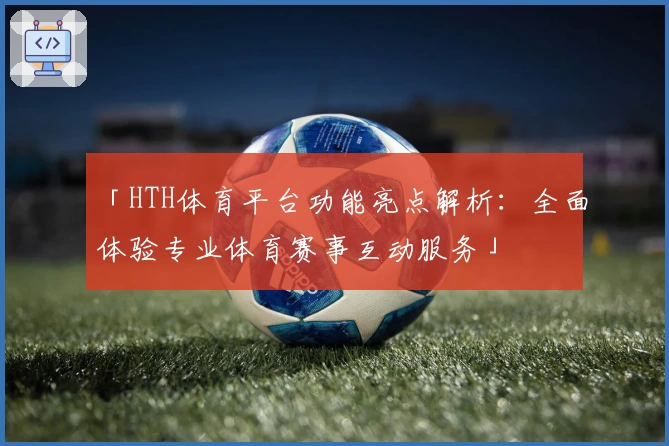「HTH体育平台功能亮点解析：全面体验专业体育赛事互动服务」