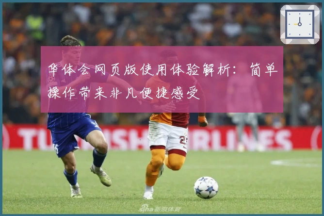 华体会网页版使用体验解析：简单操作带来非凡便捷感受