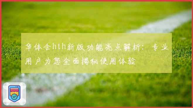 华体会hth新版功能亮点解析：专业用户为您全面揭秘使用体验