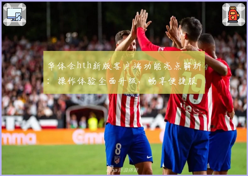 华体会hth新版客户端功能亮点解析：操作体验全面升级，畅享便捷服务