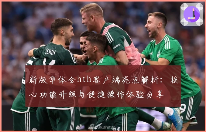 新版华体会hth客户端亮点解析：核心功能升级与便捷操作体验分享