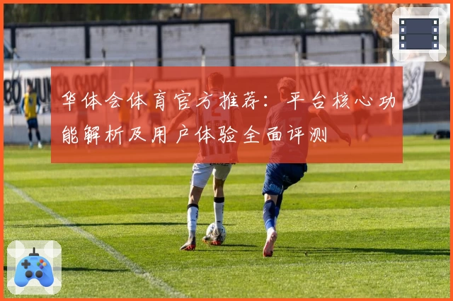 华体会体育官方推荐：平台核心功能解析及用户体验全面评测