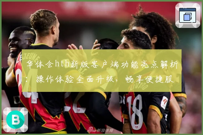 华体会hth新版客户端功能亮点解析：操作体验全面升级，畅享便捷服务