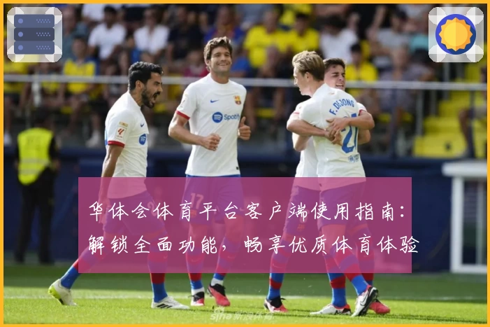 华体会体育平台客户端使用指南：解锁全面功能，畅享优质体育体验