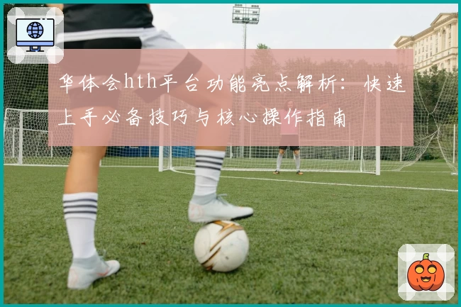 华体会hth平台功能亮点解析：快速上手必备技巧与核心操作指南